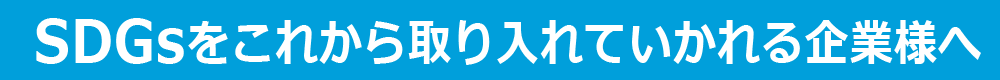 SDGsをこれから取り入れていかれる企業様へ